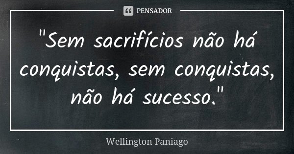 "Sem sacrifícios não há conquistas, sem conquistas, não há sucesso."... Frase de Wellington Paniago.