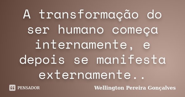 A transformação do ser humano começa internamente, e depois se manifesta externamente..... Frase de Wellington Pereira Gonçalves.