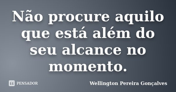 Não procure aquilo que está além do seu alcance no momento.... Frase de Wellington Pereira Gonçalves.