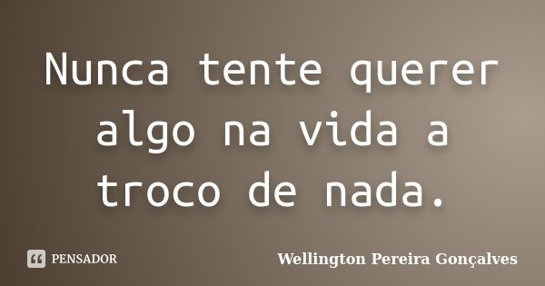 Nunca tente querer algo na vida a troco de nada.... Frase de Wellington Pereira Gonçalves.
