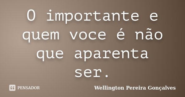O importante e quem voce é não que aparenta ser.... Frase de Wellington Pereira Gonçalves.