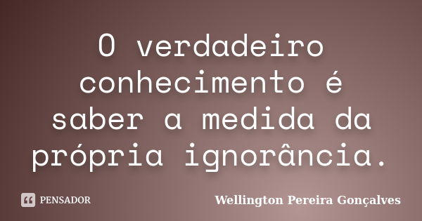 O verdadeiro conhecimento é saber a medida da própria ignorância.... Frase de Wellington Pereira Gonçalves.