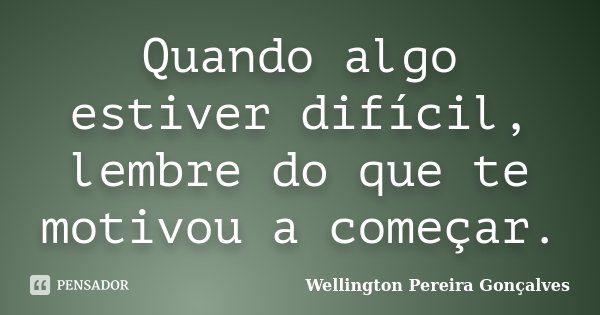 Quando algo estiver difícil, lembre do que te motivou a começar.... Frase de Wellington Pereira Gonçalves.