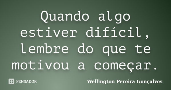 Quando algo estiver difícil, lembre do que te motivou a começar.... Frase de Wellington Pereira Gonçalves.