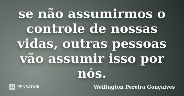 se não assumirmos o controle de nossas vidas, outras pessoas vão assumir isso por nós.... Frase de Wellington Pereira Gonçalves.