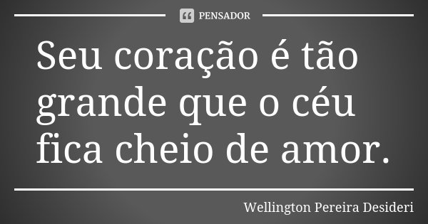 Seu coração é tão grande que o céu fica cheio de amor.... Frase de Wellington Pereira Desideri.