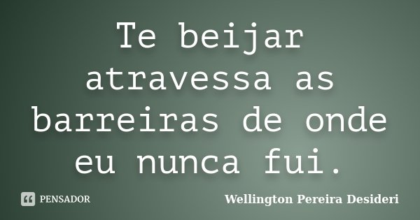 Te beijar atravessa as barreiras de onde eu nunca fui.... Frase de Wellington Pereira Desideri.