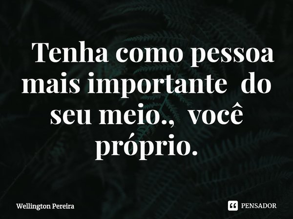 ⁠ Tenha como pessoa mais importante do seu meio., você próprio.... Frase de Wellington Pereira.