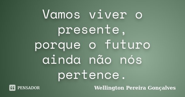 Vamos viver o presente, porque o futuro ainda não nós pertence.... Frase de Wellington Pereira Gonçalves.