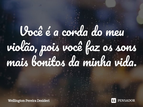 ⁠Você é a corda do meu violão, pois você faz os sons mais bonitos da minha vida.... Frase de Wellington Pereira Desideri.