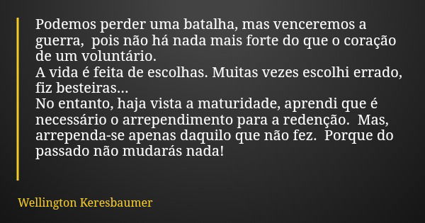 Podemos perder uma batalha, mas venceremos a guerra, pois não há nada mais forte do que o coração de um voluntário. A vida é feita de escolhas. Muitas vezes esc... Frase de Wellington Keresbaumer.