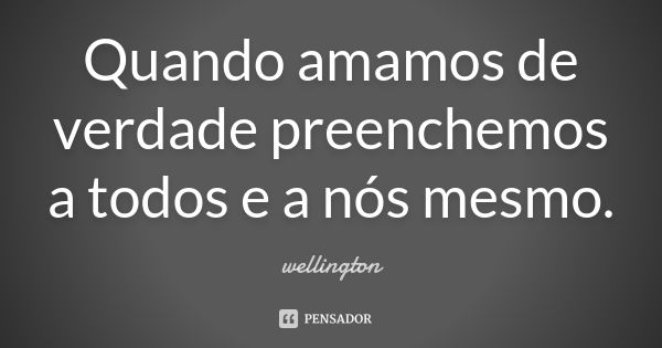 Quando amamos de verdade preenchemos a todos e a nós mesmo.... Frase de Wellington.