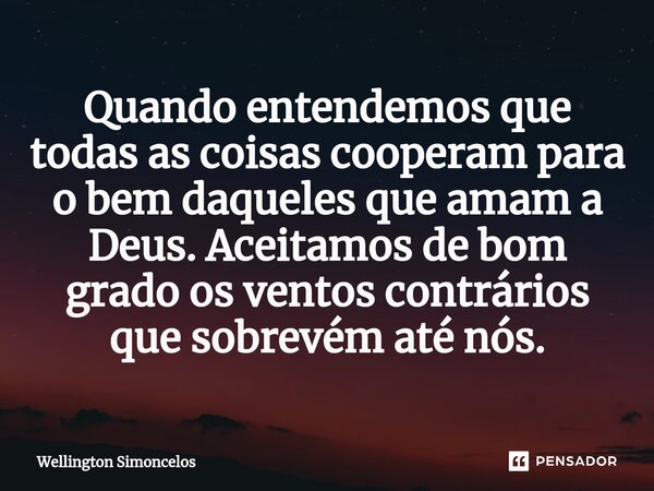 ⁠Quando entendemos que todas as coisas cooperam para o bem daqueles que amam a Deus. Aceitamos de bom grado os ventos contrários que sobrevém até nós.... Frase de Wellington Simoncelos.