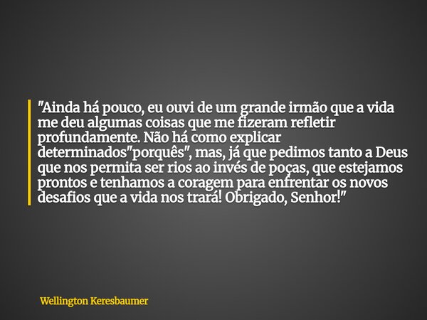 "Ainda há pouco, eu ouvi de um grande irmão que a vida me deu algumas coisas que me fizeram refletir profundamente. Não há como explicar determinados "... Frase de Wellington Keresbaumer.
