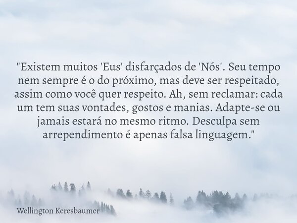 "Existem muitos 'Eus' disfarçados de 'Nós'. Seu tempo nem sempre é o do próximo, mas deve ser respeitado, assim como você quer respeito. Ah, sem reclamar: ... Frase de Wellington Keresbaumer.