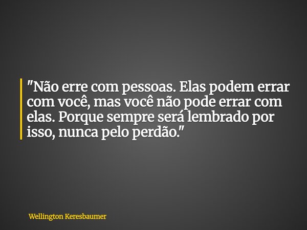 "Não erre com pessoas. Elas podem errar com você, mas você não pode errar com elas. Porque sempre será lembrado por isso, nunca pelo perdão."... Frase de Wellington Keresbaumer.