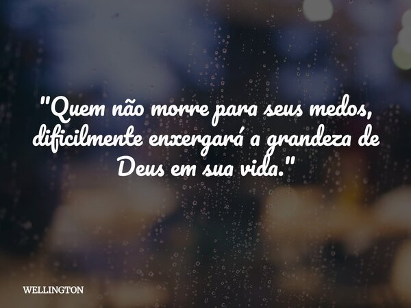 "Quem não morre para seus medos, dificilmente enxergará a grandeza de Deus em sua vida."... Frase de WELLINGTON.