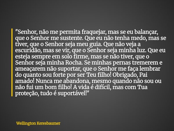 "Senhor, não me permita fraquejar, mas se eu balançar, que o Senhor me sustente. Que eu não tenha medo, mas se tiver, que o Senhor seja meu guia. Que não v... Frase de Wellington Keresbaumer.