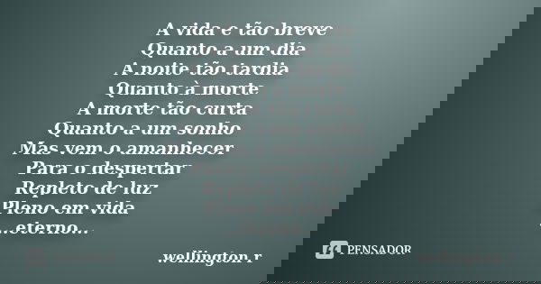A vida e tão breve Quanto a um dia A noite tão tardia Quanto à morte A morte tão curta Quanto a um sonho Mas vem o amanhecer Para o despertar Repleto de luz Ple... Frase de Wellington R.
