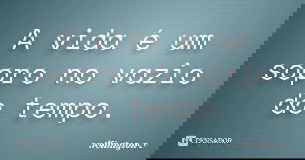 A vida é um sopro no vazio do tempo.... Frase de Wellington R.