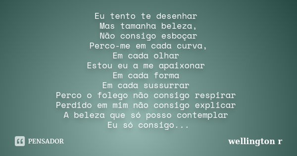 Eu tento te desenhar Mas tamanha beleza, Não consigo esboçar Perco-me em cada curva, Em cada olhar Estou eu a me apaixonar Em cada forma Em cada sussurrar Perco... Frase de Wellington R.