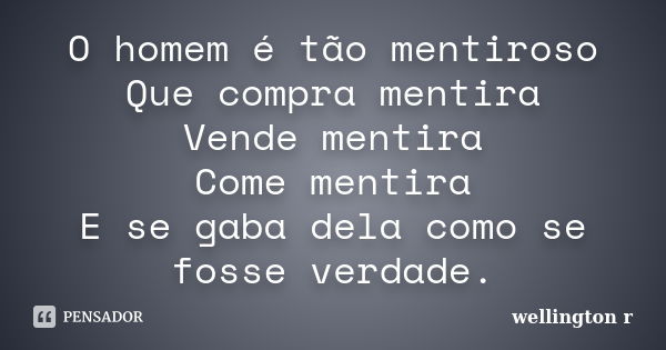 O homem é tão mentiroso Que compra mentira Vende mentira Come mentira E se gaba dela como se fosse verdade.... Frase de Wellington R.