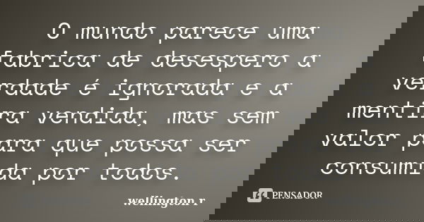 O mundo parece uma fabrica de desespero a verdade é ignorada e a mentira vendida, mas sem valor para que possa ser consumida por todos.... Frase de Wellington R.
