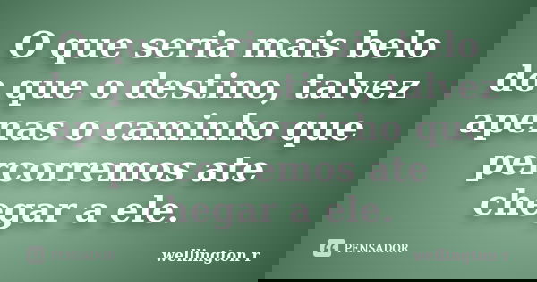 O que seria mais belo do que o destino, talvez apenas o caminho que percorremos ate chegar a ele.... Frase de wellington r.