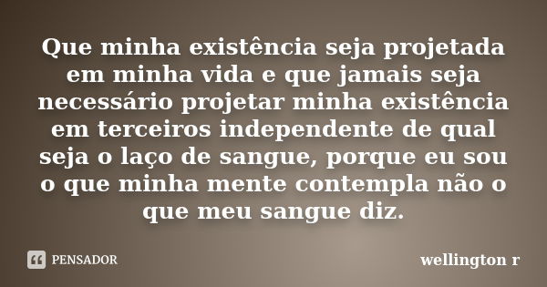 Que minha existência seja projetada em minha vida e que jamais seja necessário projetar minha existência em terceiros independente de qual seja o laço de sangue... Frase de Wellington R.