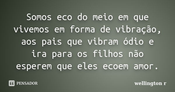 Somos eco do meio em que vivemos em forma de vibração, aos pais que vibram ódio e ira para os filhos não esperem que eles ecoem amor.... Frase de Wellington R.