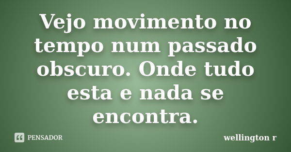 Vejo movimento no tempo num passado obscuro. Onde tudo esta e nada se encontra.... Frase de Wellington R.