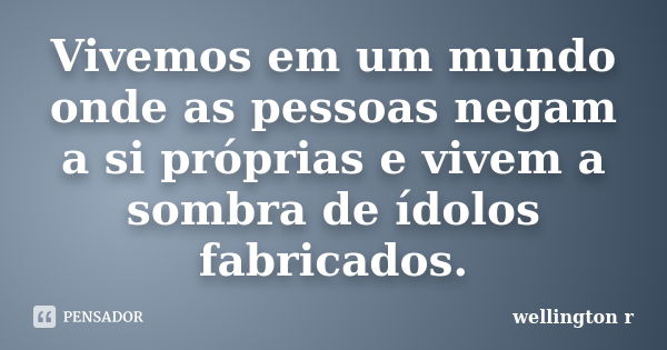 Vivemos em um mundo onde as pessoas negam a si próprias e vivem a sombra de ídolos fabricados.... Frase de Wellington R.