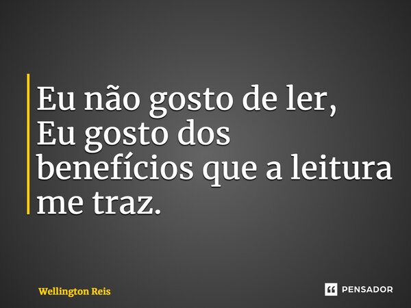 ⁠Eu não gosto de ler, Eu gosto dos benefícios que a leitura me traz.... Frase de Wellington Reis.
