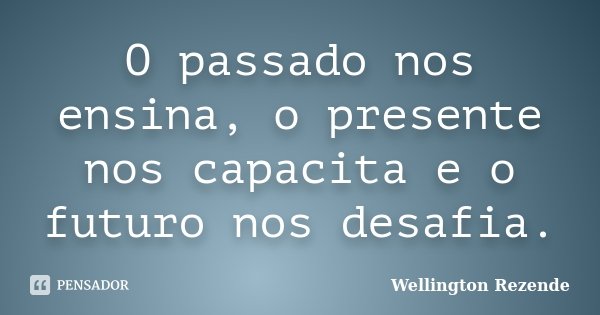 O passado nos ensina, o presente nos capacita e o futuro nos desafia.... Frase de Wellington Rezende.