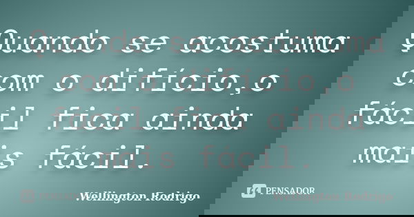 Quando se acostuma com o difício,o fácil fica ainda mais fácil.... Frase de Wellington Rodrigo.