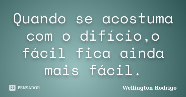 Quando se acostuma com o difício,o fácil fica ainda mais fácil.... Frase de Wellington Rodrigo.