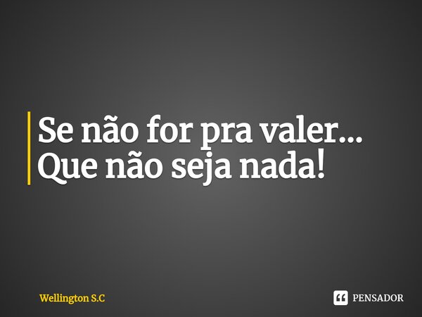 ⁠Se não for pra valer... Que não seja nada!... Frase de Wellington S.C.