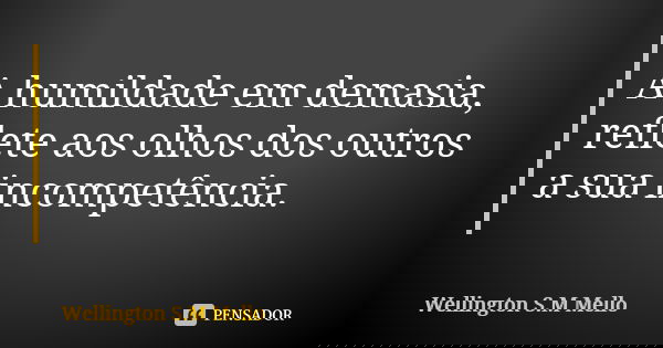 A humildade em demasia, reflete aos olhos dos outros a sua incompetência.... Frase de Wellington S.M Mello.