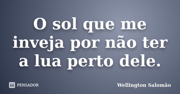 O sol que me inveja por não ter a lua perto dele.... Frase de Wellington Salomão.