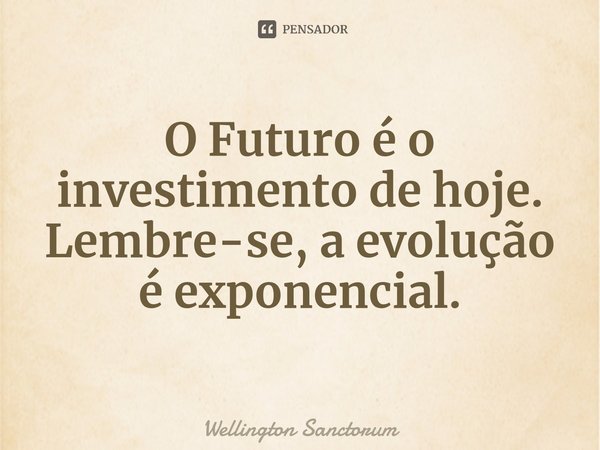 ⁠O Futuro é o investimento de hoje. Lembre-se, a evolução é exponencial.... Frase de Wellington Sanctorum.