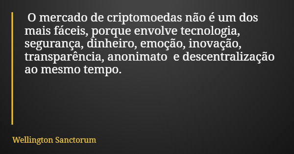 O mercado de criptomoedas não é um dos mais fáceis, porque envolve tecnologia, segurança, dinheiro, emoção, inovação, transparência, anonimato e descentralizaçã... Frase de Wellington Sanctorum.