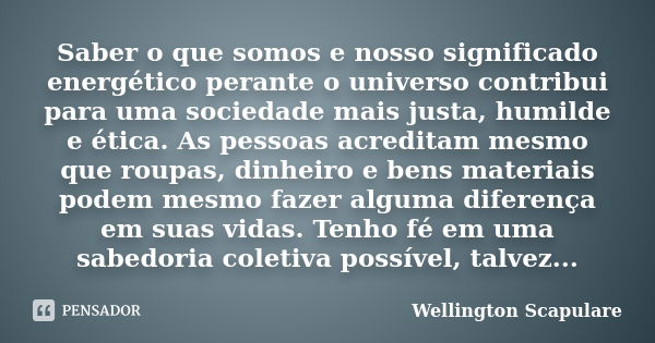 Saber o que somos e nosso significado energético perante o universo contribui para uma sociedade mais justa, humilde e ética. As pessoas acreditam mesmo que rou... Frase de Wellington Scapulare.