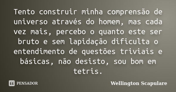 Tento construir minha comprensão de universo através do homem, mas cada vez mais, percebo o quanto este ser bruto e sem lapidação dificulta o entendimento de qu... Frase de Wellington Scapulare.