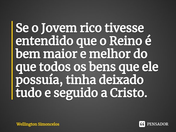 ⁠Se o Jovem rico tivesse entendido que o Reino é bem maior e melhor do que todos os bens que ele possuía, tinha deixado tudo e seguido a Cristo.... Frase de Wellington Simoncelos.