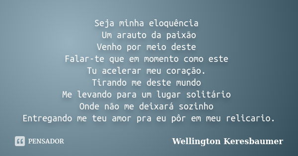 Seja minha eloquência Um arauto da paixão Venho por meio deste Falar-te que em momento como este Tu acelerar meu coração. Tirando me deste mundo Me levando para... Frase de Wellington Keresbaumer.