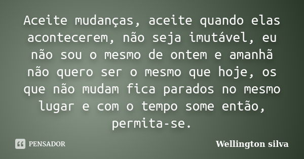 Aceite mudanças, aceite quando elas acontecerem, não seja imutável, eu não sou o mesmo de ontem e amanhã não quero ser o mesmo que hoje, os que não mudam fica p... Frase de Wellington Silva.