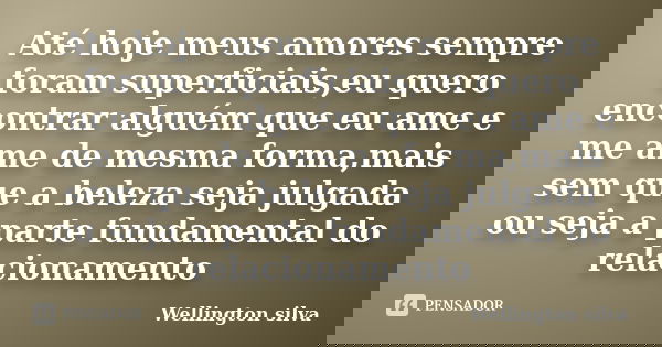 Até hoje meus amores sempre foram superficiais,eu quero encontrar alguém que eu ame e me ame de mesma forma,mais sem que a beleza seja julgada ou seja a parte f... Frase de Wellington Silva.