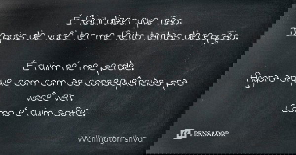 É fácil dizer que não. Depois de você ter me feito tantas decepção. É ruim né me perde. Agora arque com com as consequências pra você ver. Como é ruim sofre.... Frase de Wellington Silva.