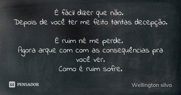 É fácil dizer que não. Depois de você ter me feito tantas decepção. É ruim né me perde. Agora arque com com as consequências pra você ver. Como é ruim sofre.... Frase de Wellington Silva.