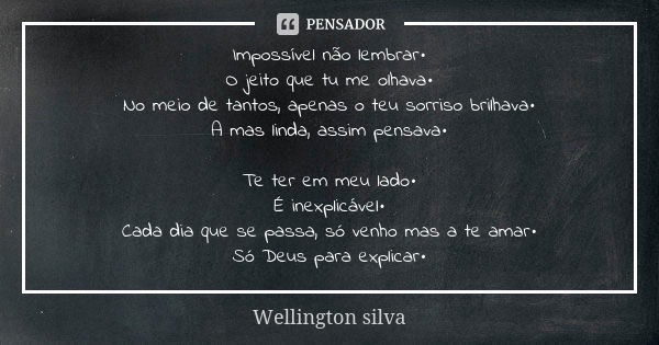 Impossível não lembrar• O jeito que tu me olhava• No meio de tantos, apenas o teu sorriso brilhava• A mas linda, assim pensava• Te ter em meu lado• É inexplicáv... Frase de Wellington Silva.